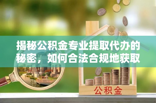 六甲揭秘公积金专业提取代办的秘密，如何合法合规地获取你的住房基金？