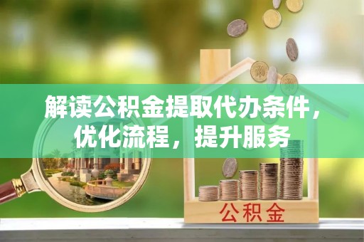 六甲解读公积金提取代办条件，优化流程，提升服务