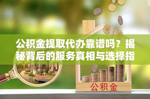 六甲公积金提取代办靠谱吗？揭秘背后的服务真相与选择指南