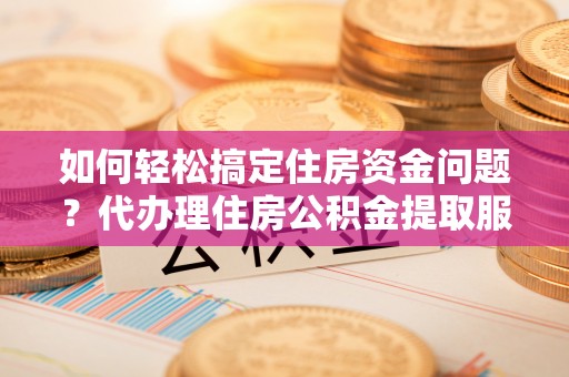 六甲如何轻松搞定住房资金问题？代办理住房公积金提取服务全解析