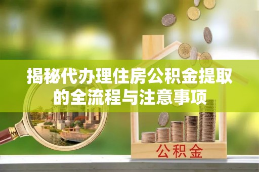 六甲揭秘代办理住房公积金提取的全流程与注意事项