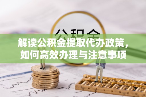 六甲解读公积金提取代办政策，如何高效办理与注意事项