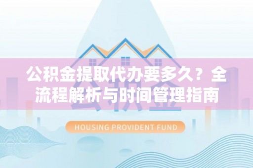 六甲公积金提取代办要多久？全流程解析与时间管理指南
