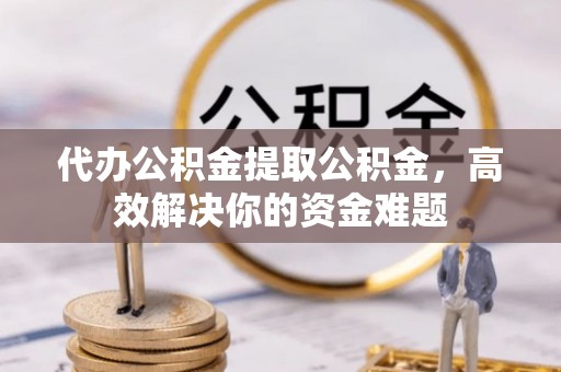 六甲代办公积金提取公积金，高效解决你的资金难题