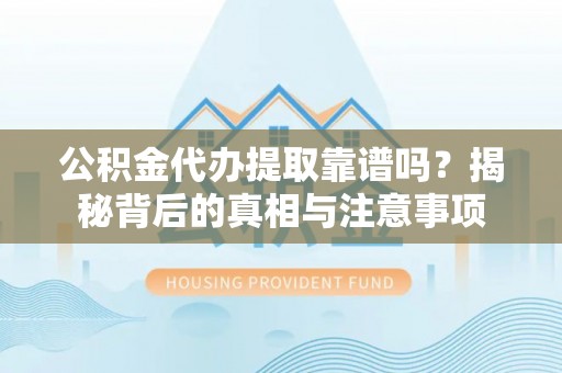 六甲公积金代办提取靠谱吗？揭秘背后的真相与注意事项