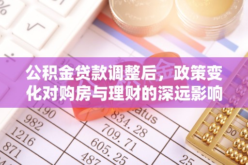 六甲公积金贷款调整后，政策变化对购房与理财的深远影响