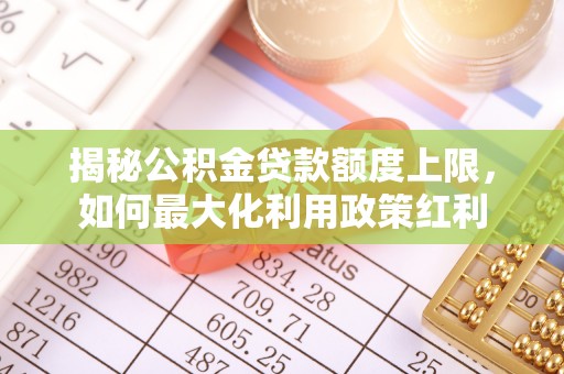 六甲揭秘公积金贷款额度上限，如何最大化利用政策红利