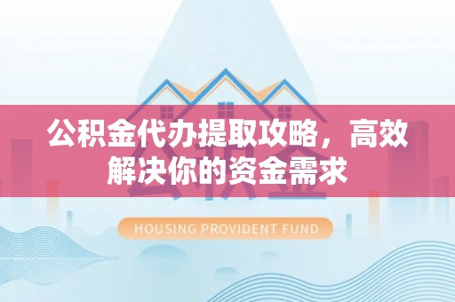 六甲公积金代办提取攻略，高效解决你的资金需求
