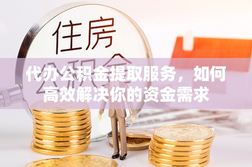 六甲代办公积金提取服务，如何高效解决你的资金需求