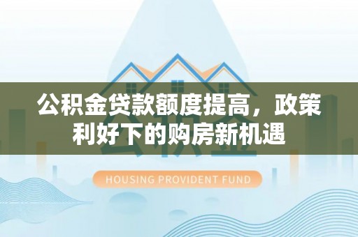 六甲公积金贷款额度提高，政策利好下的购房新机遇