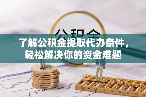 六甲了解公积金提取代办条件，轻松解决你的资金难题