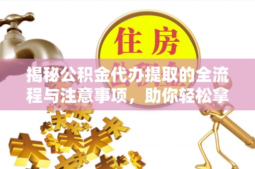 六甲揭秘公积金代办提取的全流程与注意事项，助你轻松拿回属于自己的钱