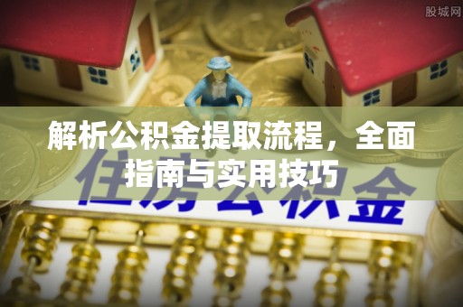 六甲解析公积金提取流程，全面指南与实用技巧