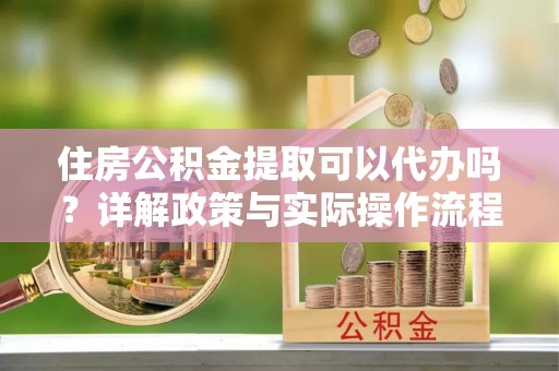 六甲住房公积金提取可以代办吗？详解政策与实际操作流程