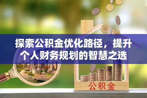 六甲探索公积金优化路径，提升个人财务规划的智慧之选