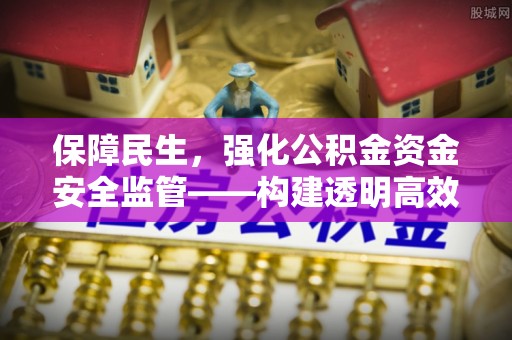 六甲保障民生，强化公积金资金安全监管——构建透明高效的管理体系