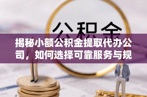 六甲揭秘小额公积金提取代办公司，如何选择可靠服务与规避风险