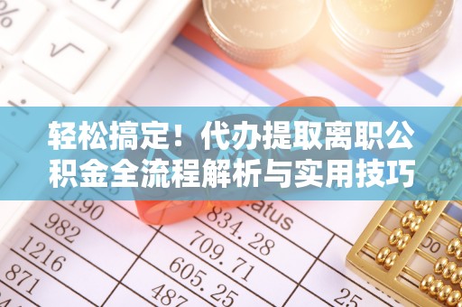 六甲轻松搞定！代办提取离职公积金全流程解析与实用技巧