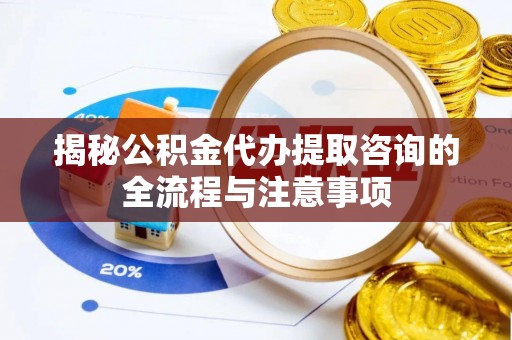 六甲揭秘公积金代办提取咨询的全流程与注意事项
