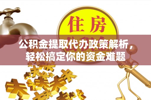 六甲公积金提取代办政策解析，轻松搞定你的资金难题