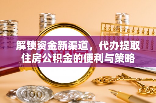六甲解锁资金新渠道，代办提取住房公积金的便利与策略