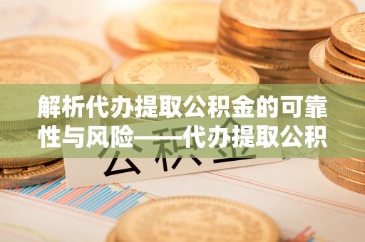 六甲解析代办提取公积金的可靠性与风险——代办提取公积金靠谱吗