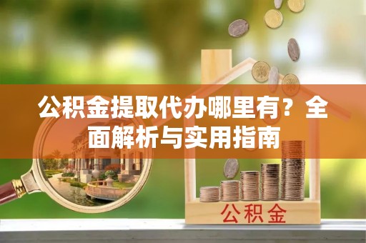六甲公积金提取代办哪里有？全面解析与实用指南