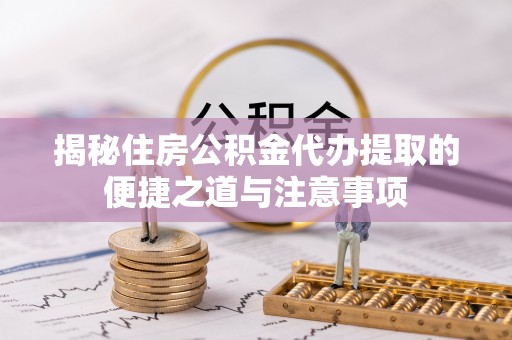 六甲揭秘住房公积金代办提取的便捷之道与注意事项