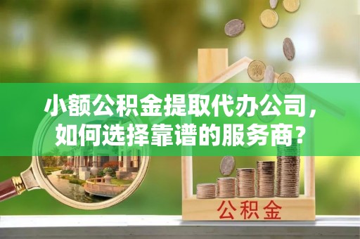 六甲小额公积金提取代办公司，如何选择靠谱的服务商？