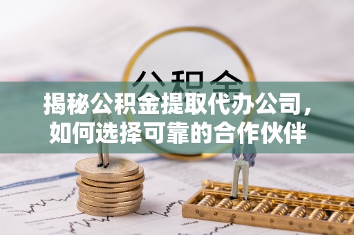 六甲揭秘公积金提取代办公司，如何选择可靠的合作伙伴