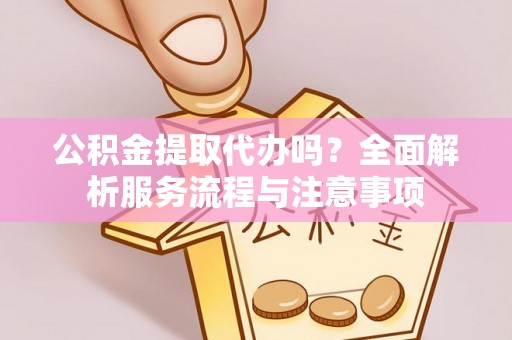 六甲公积金提取代办吗？全面解析服务流程与注意事项