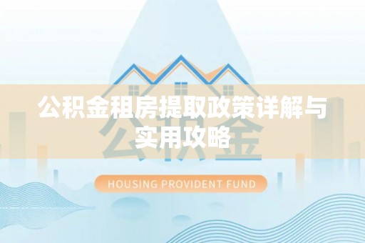 六甲公积金租房提取政策详解与实用攻略