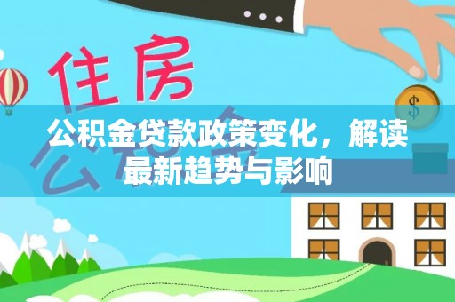 六甲公积金贷款政策变化，解读最新趋势与影响