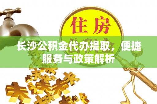 六甲长沙公积金代办提取，便捷服务与政策解析