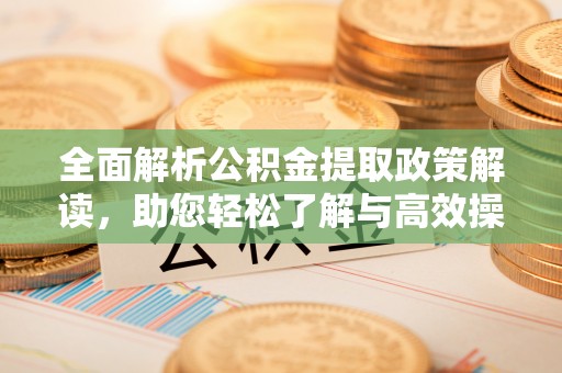 六甲全面解析公积金提取政策解读，助您轻松了解与高效操作