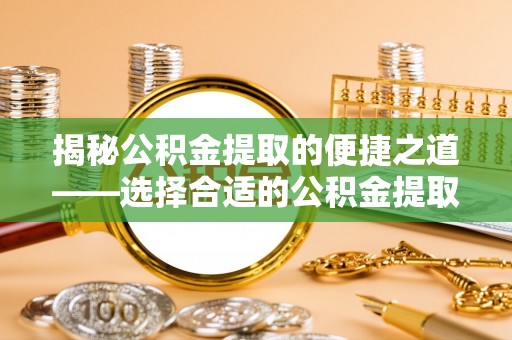 六甲揭秘公积金提取的便捷之道——选择合适的公积金提取代办单位