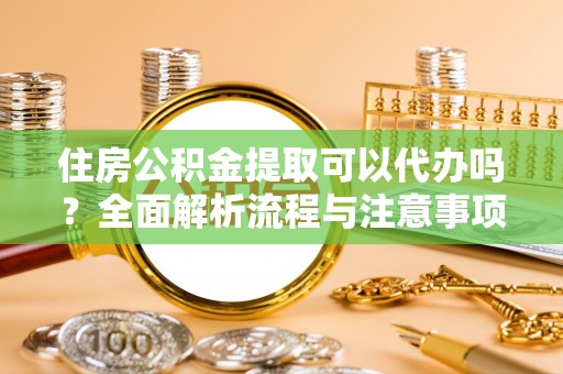 六甲住房公积金提取可以代办吗？全面解析流程与注意事项