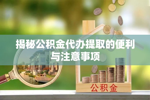 六甲揭秘公积金代办提取的便利与注意事项