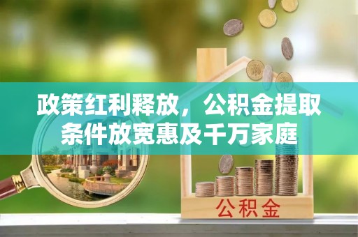 六甲政策红利释放，公积金提取条件放宽惠及千万家庭