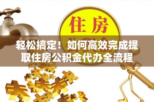 六甲轻松搞定！如何高效完成提取住房公积金代办全流程