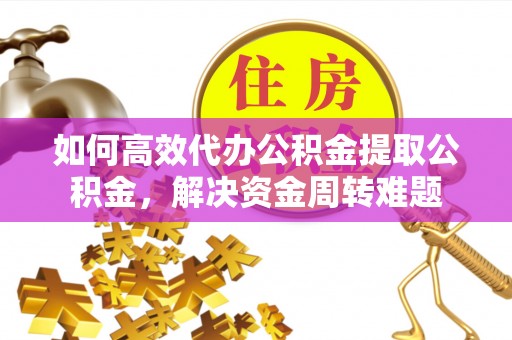 六甲如何高效代办公积金提取公积金，解决资金周转难题