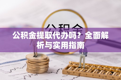 六甲公积金提取代办吗？全面解析与实用指南