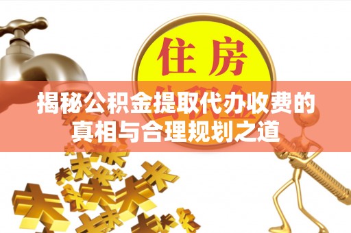 六甲揭秘公积金提取代办收费的真相与合理规划之道
