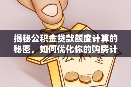 六甲揭秘公积金贷款额度计算的秘密，如何优化你的购房计划？