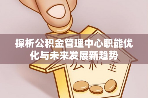 六甲探析公积金管理中心职能优化与未来发展新趋势