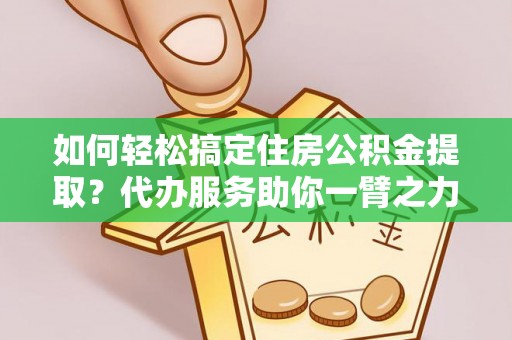 六甲如何轻松搞定住房公积金提取？代办服务助你一臂之力