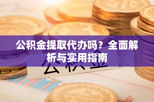 六甲公积金提取代办吗？全面解析与实用指南