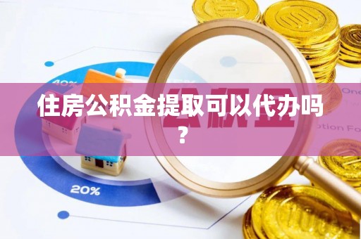 六甲住房公积金提取可以代办吗？