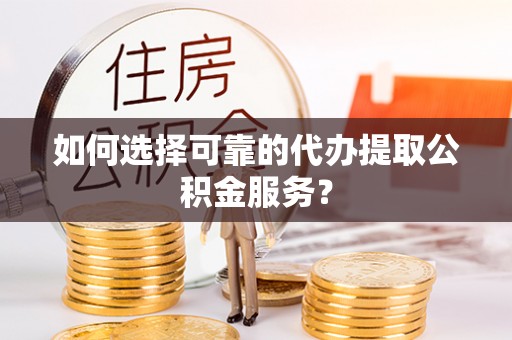 六甲如何选择可靠的代办提取公积金服务？