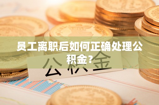 六甲员工离职后如何正确处理公积金？